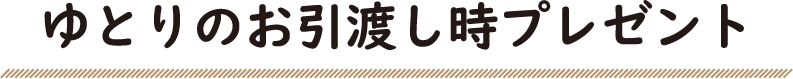 ゆとりのお引渡し時プレゼント